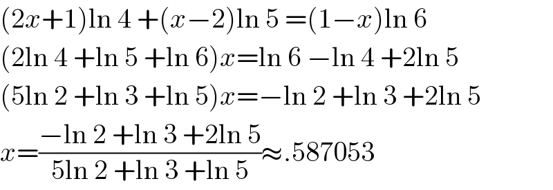 (2x+1)ln 4 +(x−2)ln 5 =(1−x)ln 6  (2ln 4 +ln 5 +ln 6)x=ln 6 −ln 4 +2ln 5  (5ln 2 +ln 3 +ln 5)x=−ln 2 +ln 3 +2ln 5  x=((−ln 2 +ln 3 +2ln 5)/(5ln 2 +ln 3 +ln 5))≈.587053  