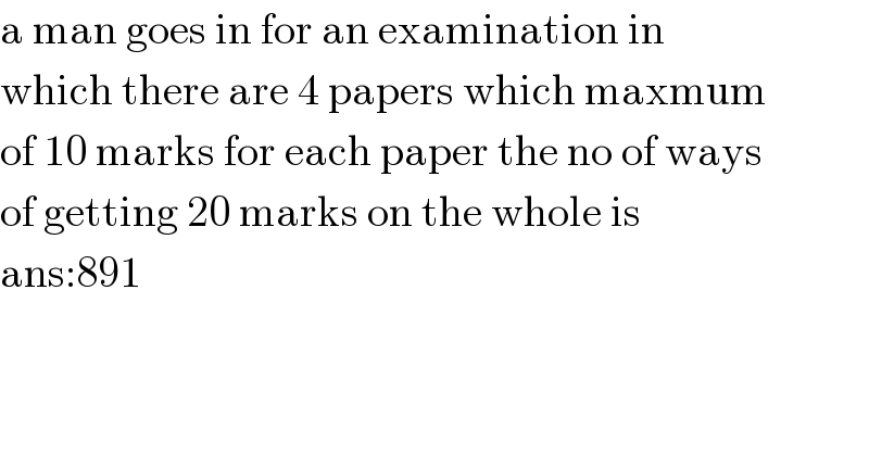a man goes in for an examination in  which there are 4 papers which maxmum  of 10 marks for each paper the no of ways  of getting 20 marks on the whole is  ans:891  
