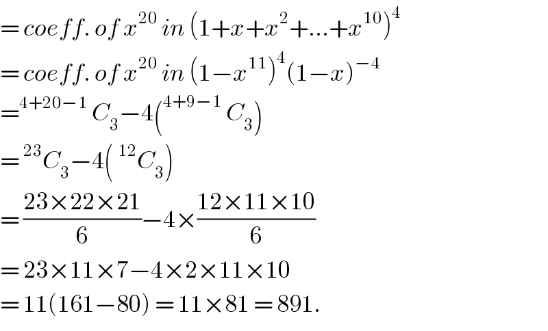 = coeff. of x^(20)  in (1+x+x^2 +...+x^(10) )^4   = coeff. of x^(20)  in (1−x^(11) )^4 (1−x)^(−4)   =^(4+20−1)  C_3 −4(^(4+9−1)  C_3 )  =^(23) C_3 −4(^(12) C_3 )   = ((23×22×21)/6)−4×((12×11×10)/6)  = 23×11×7−4×2×11×10  = 11(161−80) = 11×81 = 891.  