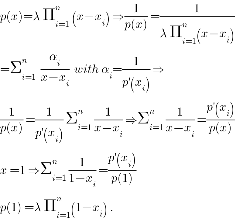 p(x)=λ Π_(i=1) ^n  (x−x_i ) ⇒(1/(p(x))) =(1/(λ Π_(i=1) ^n (x−x_i )))  =Σ_(i=1) ^n   (α_i /(x−x_i ))  with α_i =(1/(p^′ (x_i ))) ⇒  (1/(p(x))) =(1/(p^′ (x_i ))) Σ_(i=1) ^n  (1/(x−x_i )) ⇒Σ_(i=1) ^n  (1/(x−x_i )) =((p^′ (x_i ))/(p(x)))  x =1 ⇒Σ_(i=1) ^n  (1/(1−x_i )) =((p^′ (x_i ))/(p(1)))  p(1) =λ Π_(i=1) ^n (1−x_i ) .  