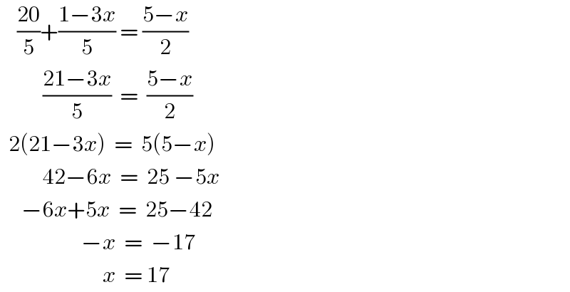     ((20)/5)+((1−3x)/5) = ((5−x)/2)            ((21−3x)/5)  =  ((5−x)/2)    2(21−3x)  =  5(5−x)            42−6x  =  25 −5x       −6x+5x  =  25−42                     −x  =  −17                          x  = 17  