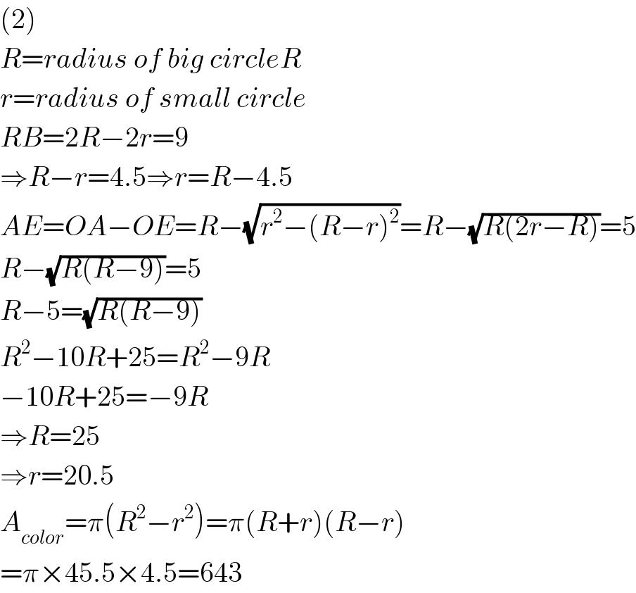 (2)  R=radius of big circleR  r=radius of small circle  RB=2R−2r=9  ⇒R−r=4.5⇒r=R−4.5  AE=OA−OE=R−(√(r^2 −(R−r)^2 ))=R−(√(R(2r−R)))=5  R−(√(R(R−9)))=5  R−5=(√(R(R−9)))  R^2 −10R+25=R^2 −9R  −10R+25=−9R  ⇒R=25  ⇒r=20.5  A_(color) =π(R^2 −r^2 )=π(R+r)(R−r)  =π×45.5×4.5=643  
