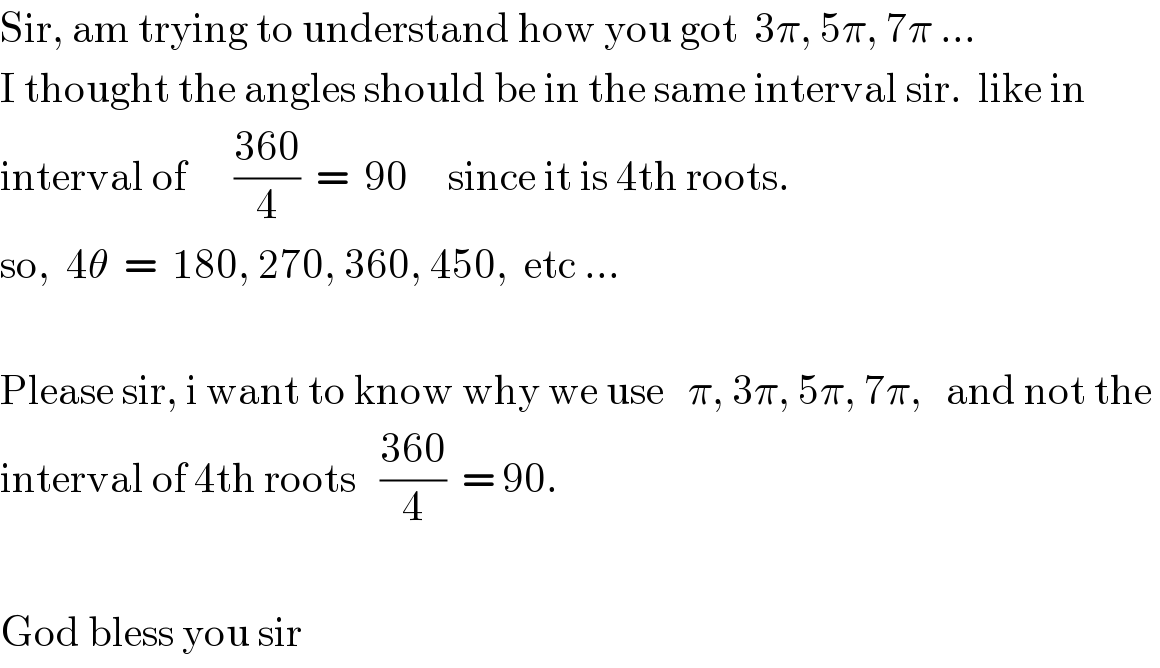 Sir, am trying to understand how you got  3π, 5π, 7π ...  I thought the angles should be in the same interval sir.  like in   interval of      ((360)/4)  =  90     since it is 4th roots.  so,  4θ  =  180, 270, 360, 450,  etc ...      Please sir, i want to know why we use   π, 3π, 5π, 7π,   and not the   interval of 4th roots   ((360)/4)  = 90.    God bless you sir  