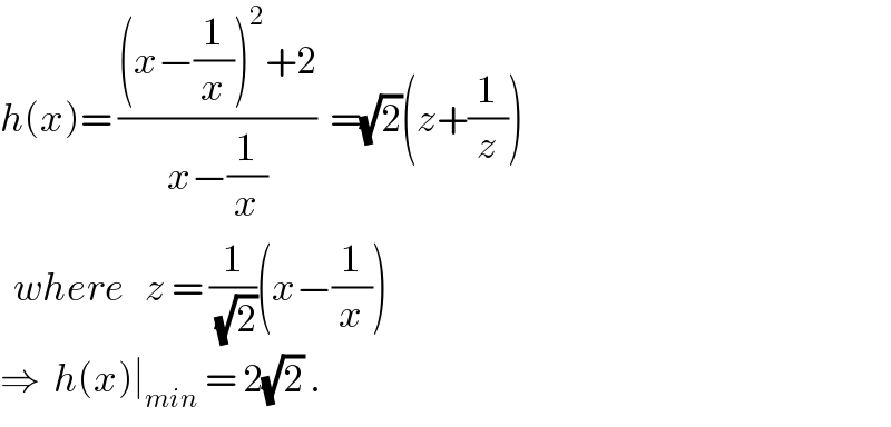 h(x)= (((x−(1/x))^2 +2)/(x−(1/x)))  =(√2)(z+(1/z))    where   z = (1/(√2))(x−(1/x))  ⇒  h(x)∣_(min)  = 2(√2) .  