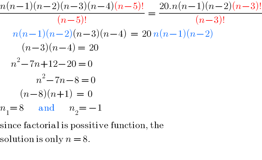 ((n(n−1)(n−2)(n−3)(n−4)(n−5)!)/((n−5)!))  =  ((20.n(n−1)(n−2)(n−3)!)/((n−3)!))         n(n−1)(n−2)(n−3)(n−4)  =  20 n(n−1)(n−2)              (n−3)(n−4) =  20        n^2 −7n+12−20 = 0                      n^2 −7n−8 = 0             (n−8)(n+1)  =  0  n_1 = 8        and        n_2 = −1  since factorial is possitive function, the  solution is only n = 8.    