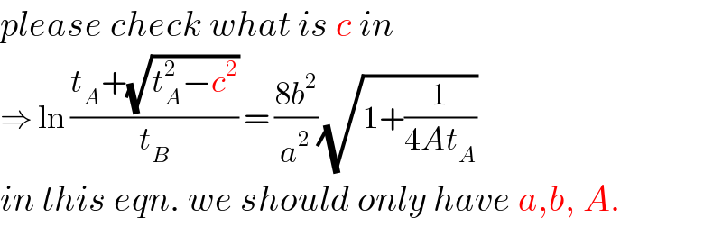 please check what is c in  ⇒ ln ((t_A +(√(t_A ^2 −c^2 )))/t_B ) = ((8b^2 )/a^2 )(√(1+(1/(4At_A ))))  in this eqn. we should only have a,b, A.  
