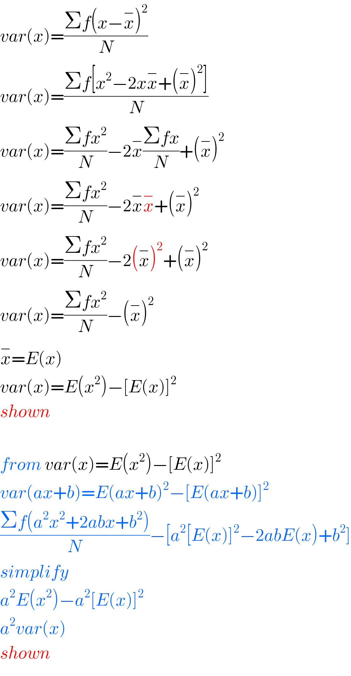 var(x)=((Σf(x−x^− )^2 )/N)  var(x)=((Σf[x^2 −2xx^− +(x^− )^2 ])/N)  var(x)=((Σfx^2 )/N)−2x^− ((Σfx)/N)+(x^− )^2   var(x)=((Σfx^2 )/N)−2x^− x^− +(x^− )^2   var(x)=((Σfx^2 )/N)−2(x^− )^2 +(x^− )^2   var(x)=((Σfx^2 )/N)−(x^− )^2   x^− =E(x)  var(x)=E(x^2 )−[E(x)]^2   shown    from var(x)=E(x^2 )−[E(x)]^2   var(ax+b)=E(ax+b)^2 −[E(ax+b)]^2   ((Σf(a^2 x^2 +2abx+b^2 ))/N)−[a^2 [E(x)]^2 −2abE(x)+b^2 ]  simplify  a^2 E(x^2 )−a^2 [E(x)]^2   a^2 var(x)  shown  