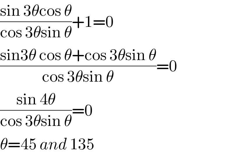 ((sin 3θcos θ)/(cos 3θsin θ))+1=0  ((sin3θ cos θ+cos 3θsin θ)/(cos 3θsin θ))=0  ((sin 4θ)/(cos 3θsin θ))=0  θ=45 and 135  