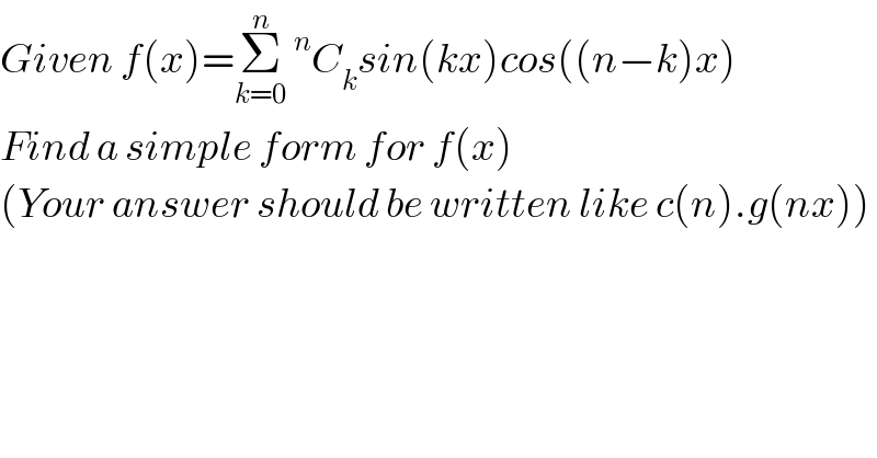 Given f(x)=Σ_(k=0) ^n ^n C_k sin(kx)cos((n−k)x)  Find a simple form for f(x)  (Your answer should be written like c(n).g(nx))   