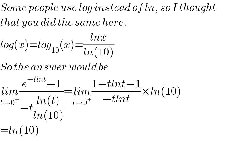 Some people use log instead of ln, so I thought   that you did the same here.  log(x)=log_(10) (x)=((lnx)/(ln(10)))  So the answer would be  lim_(t→0^+ ) ((e^(−tlnt) −1)/(−t((ln(t))/(ln(10)))))=lim_(t→0^+ ) ((1−tlnt−1)/(−tlnt))×ln(10)  =ln(10)  