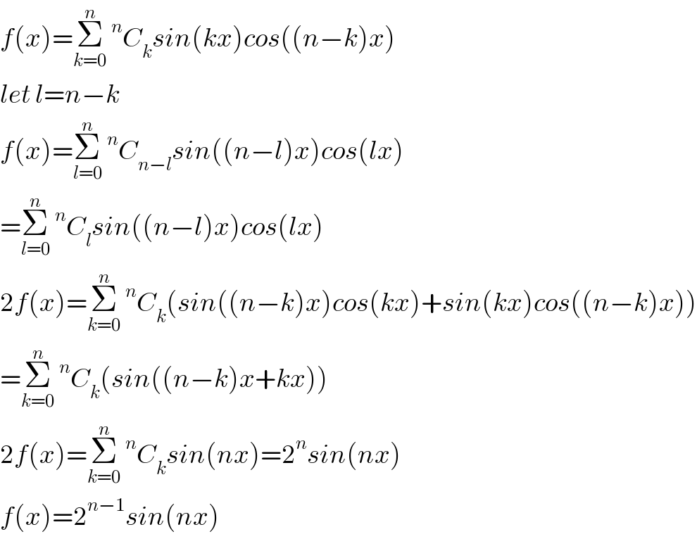 f(x)=Σ_(k=0) ^n ^n C_k sin(kx)cos((n−k)x)  let l=n−k  f(x)=Σ_(l=0) ^n ^n C_(n−l) sin((n−l)x)cos(lx)  =Σ_(l=0) ^n ^n C_l sin((n−l)x)cos(lx)  2f(x)=Σ_(k=0) ^n ^n C_k (sin((n−k)x)cos(kx)+sin(kx)cos((n−k)x))  =Σ_(k=0) ^n ^n C_k (sin((n−k)x+kx))  2f(x)=Σ_(k=0) ^n ^n C_k sin(nx)=2^n sin(nx)  f(x)=2^(n−1) sin(nx)  