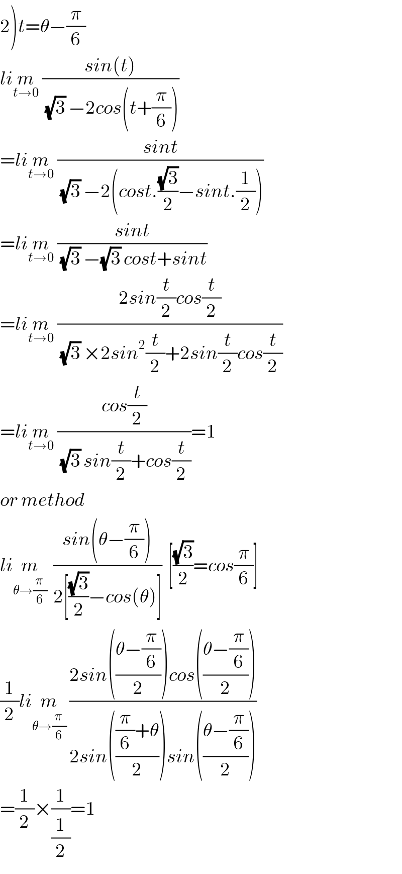 2)t=θ−(π/6)  lim_(t→0)  ((sin(t))/((√3) −2cos(t+(π/6))))  =lim_(t→0)  ((sint)/((√3) −2(cost.((√3)/2)−sint.(1/2))))  =lim_(t→0)  ((sint)/((√3) −(√3) cost+sint))  =lim_(t→0)  ((2sin(t/2)cos(t/2))/((√3) ×2sin^2 (t/2)+2sin(t/2)cos(t/2)))  =lim_(t→0)  ((cos(t/2))/((√3) sin(t/2)+cos(t/2)))=1  or method  lim_(θ→((π )/6))   ((sin(θ−(π/6)))/(2[((√3)/2)−cos(θ)]))  [((√3)/2)=cos(π/6)]  (1/2)lim_(θ→((π )/6))  ((2sin(((θ−(π/6))/2))cos(((θ−(π/6))/2)))/(2sin((((π/6)+θ)/2))sin(((θ−(π/6))/2))))  =(1/2)×(1/(1/2))=1  