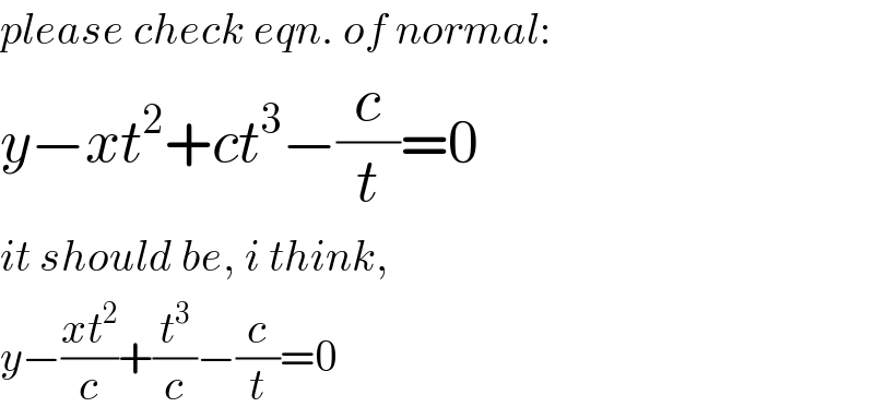 please check eqn. of normal:  y−xt^2 +ct^3 −(c/t)=0  it should be, i think,  y−((xt^2 )/c)+(t^3 /c)−(c/t)=0  