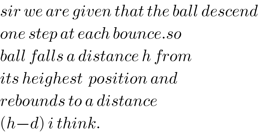 sir we are given that the ball descend  one step at each bounce.so   ball falls a distance h from  its heighest  position and   rebounds to a distance  (h−d) i think.  