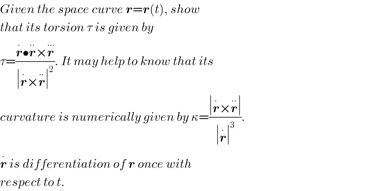 Given the space curve r=r(t), show  that its torsion τ is given by  τ=((r^. •r^(..) ×r^(...) )/(∣r^. ×r^(..) ∣^2 )). It may help to know that its  curvature is numerically given by κ=((∣r^. ×r^(..) ∣)/(∣r^. ∣^3 )).  r^.  is differentiation of r once with  respect to t.  