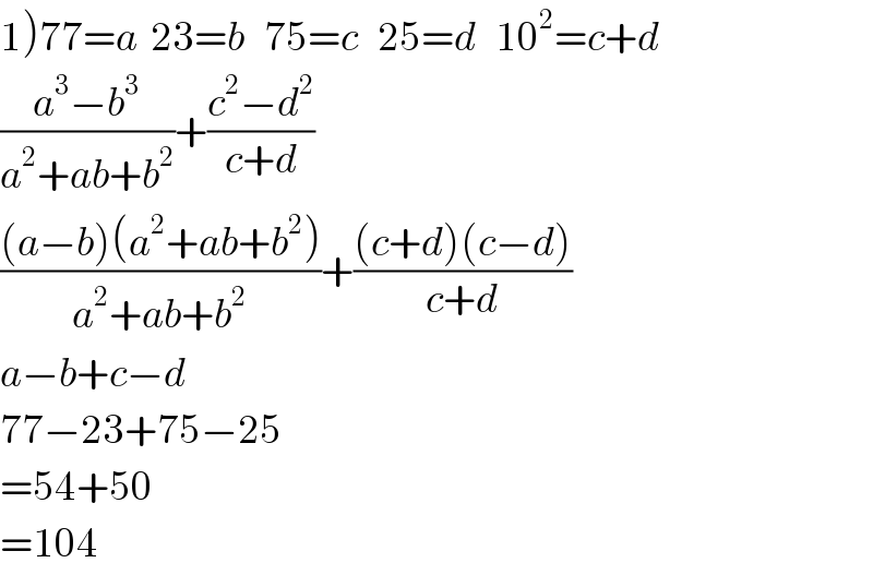 1)77=a  23=b   75=c   25=d   10^2 =c+d  ((a^3 −b^3 )/(a^2 +ab+b^2 ))+((c^2 −d^2 )/(c+d))  (((a−b)(a^2 +ab+b^2 ))/(a^2 +ab+b^2 ))+(((c+d)(c−d))/(c+d))  a−b+c−d  77−23+75−25  =54+50  =104  