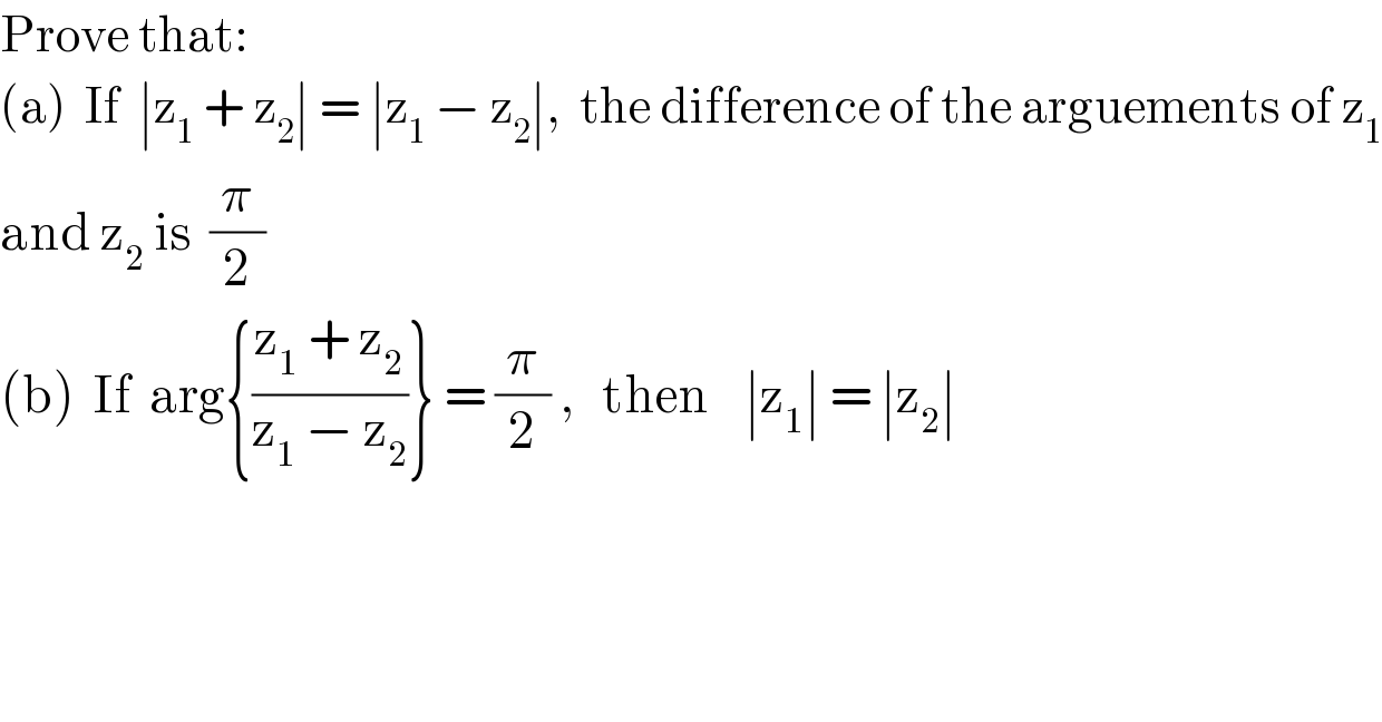 Prove that:  (a)  If  ∣z_1  + z_2 ∣ = ∣z_1  − z_2 ∣,  the difference of the arguements of z_1   and z_2  is  (π/2)  (b)  If  arg{((z_1  + z_2 )/(z_1  − z_2 ))} = (π/2) ,   then    ∣z_1 ∣ = ∣z_2 ∣  