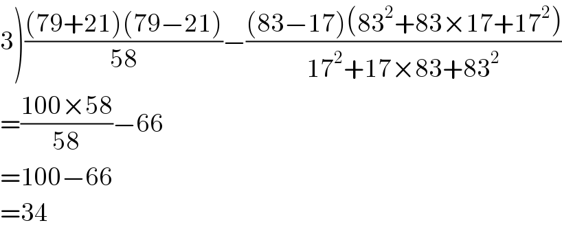 3)(((79+21)(79−21))/(58))−(((83−17)(83^2 +83×17+17^2 ))/(17^2 +17×83+83^2 ))  =((100×58)/(58))−66  =100−66  =34  