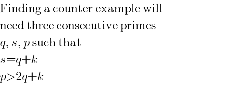 Finding a counter example will  need three consecutive primes  q, s, p such that  s=q+k  p>2q+k    