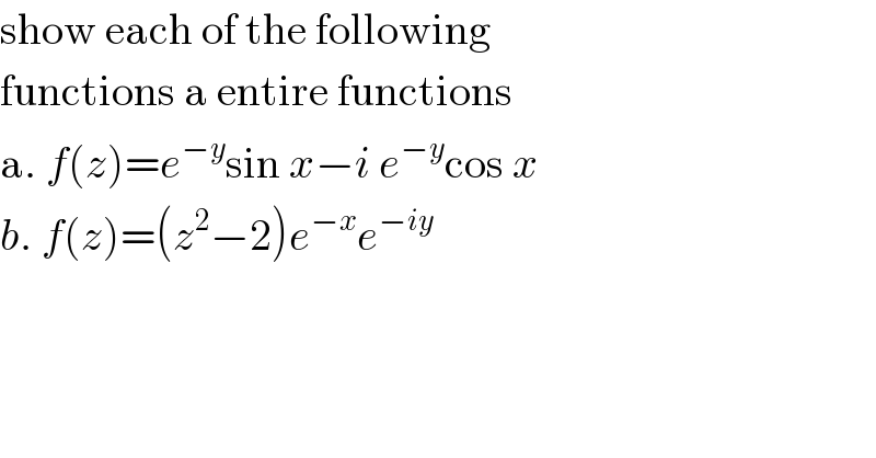 show each of the following  functions a entire functions  a. f(z)=e^(−y) sin x−i e^(−y) cos x  b. f(z)=(z^2 −2)e^(−x) e^(−iy)   