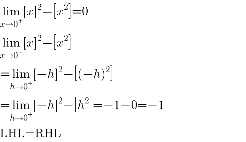 lim_(x→0^+ ) [x]^2 −[x^2 ]=0  lim_(x→0^− ) [x]^2 −[x^2 ]  =lim_(h→0^+ ) [−h]^2 −[(−h)^2 ]  =lim_(h→0^+ ) [−h]^2 −[h^2 ]=−1−0=−1  LHL≠RHL  