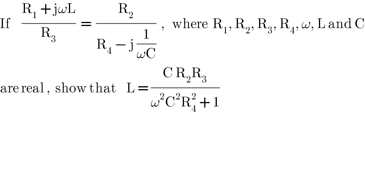 If     ((R_1  + jωL)/R_3 )  =  (R_2 /(R_4  − j (1/(ωC))))  ,   where  R_1 , R_2 , R_3 , R_4 , ω, L and C  are real ,  show that    L = ((C R_2 R_3 )/(ω^2 C^2 R_4 ^2  + 1))  