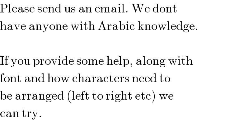 Please send us an email. We dont  have anyone with Arabic knowledge.    If you provide some help, along with  font and how characters need to  be arranged (left to right etc) we  can try.  