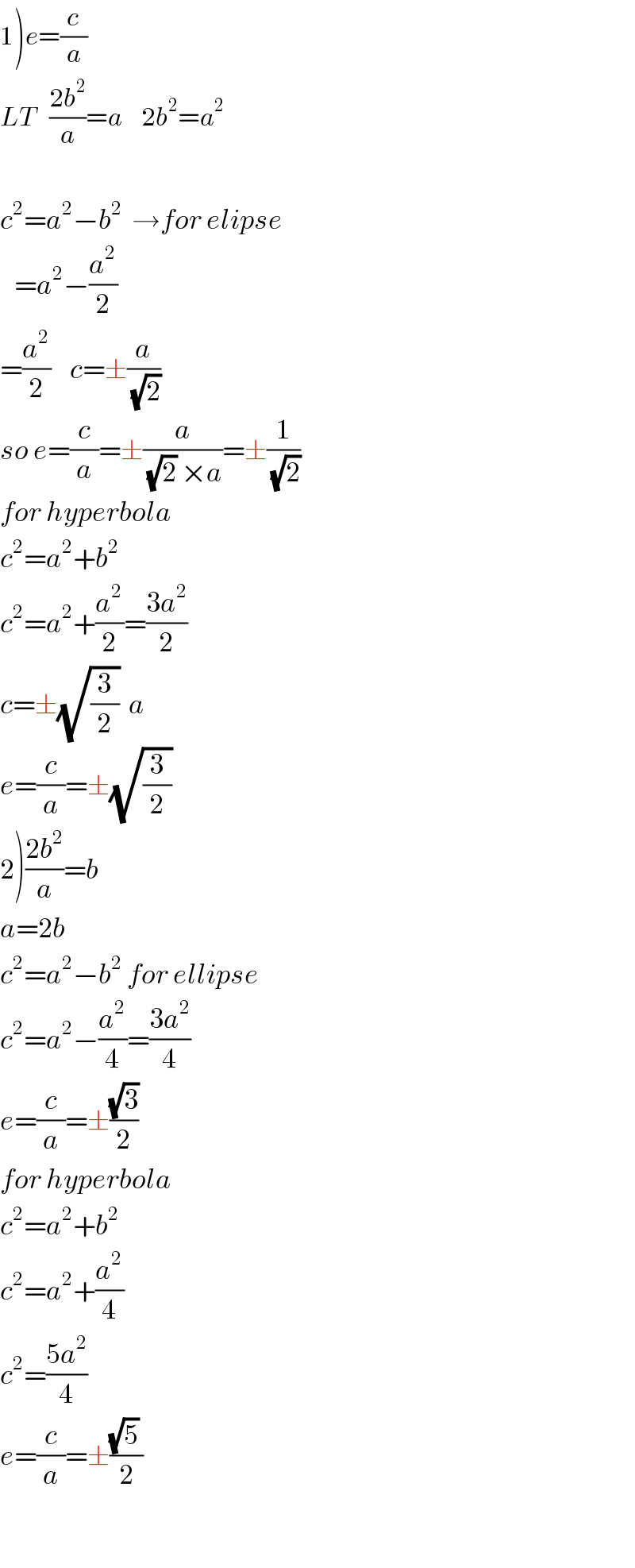 1)e=(c/a)  LT   ((2b^2 )/a)=a    2b^2 =a^2     c^2 =a^2 −b^2   →for elipse     =a^2 −(a^2 /2)  =(a^2 /2)    c=±(a/(√2))     so e=(c/a)=±(a/((√2) ×a))=±(1/(√2))  for hyperbola  c^2 =a^2 +b^2   c^2 =a^2 +(a^2 /2)=((3a^2 )/2)  c=±(√(3/2))  a  e=(c/a)=±(√(3/2))   2)((2b^2 )/a)=b  a=2b  c^2 =a^2 −b^2  for ellipse  c^2 =a^2 −(a^2 /4)=((3a^2 )/4)  e=(c/a)=±((√3)/2)  for hyperbola  c^2 =a^2 +b^2   c^2 =a^2 +(a^2 /4)  c^2 =((5a^2 )/4)  e=(c/a)=±(((√5) )/2)    
