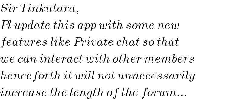 Sir Tinkutara,  Pl update this app with some new  features like Private chat so that  we can interact with other members  henceforth it will not unnecessarily  increase the length of the forum...  