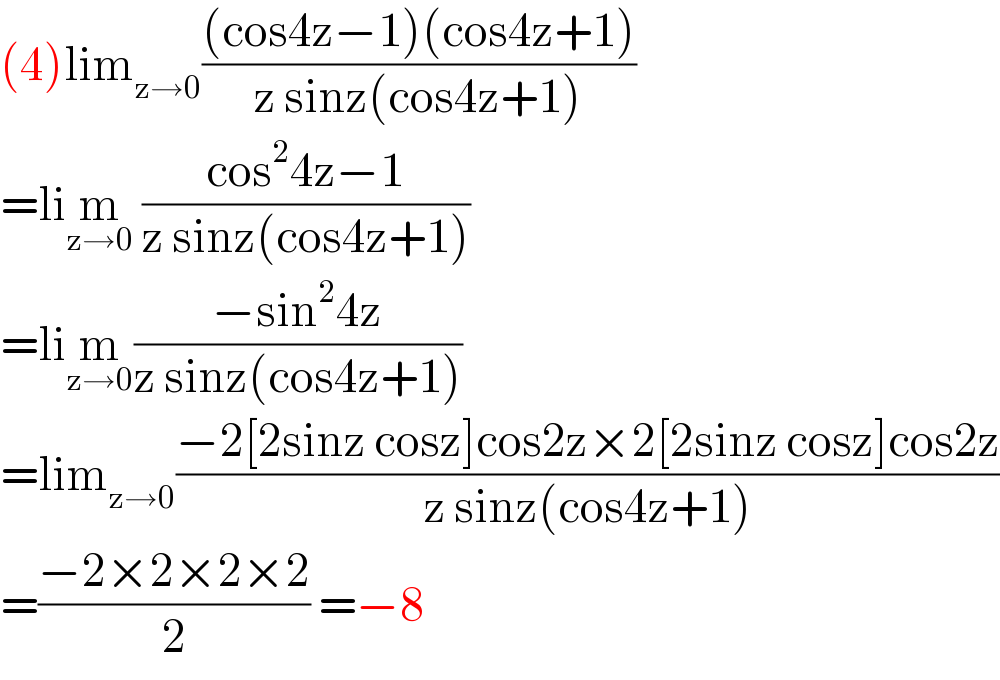 (4)lim_(z→0) (((cos4z−1)(cos4z+1))/(z sinz(cos4z+1)))  =lim_(z→0)  ((cos^2 4z−1)/(z sinz(cos4z+1)))  =lim_(z→0) ((−sin^2 4z)/(z sinz(cos4z+1)))  =lim_(z→0) ((−2[2sinz cosz]cos2z×2[2sinz cosz]cos2z)/(z sinz(cos4z+1)))  =((−2×2×2×2)/2) =−8  