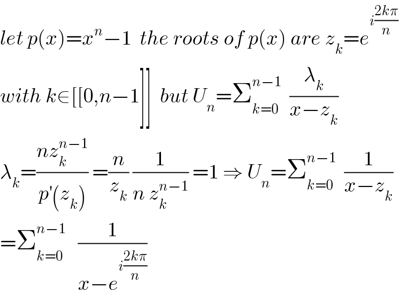 let p(x)=x^n −1  the roots of p(x) are z_k =e^(i((2kπ)/n))   with k∈[[0,n−1]]  but U_n =Σ_(k=0) ^(n−1)   (λ_k /(x−z_k ))  λ_k =((nz_k ^(n−1) )/(p^′ (z_k ))) =(n/z_k ) (1/(n z_k ^(n−1) )) =1 ⇒ U_n =Σ_(k=0) ^(n−1)   (1/(x−z_k ))  =Σ_(k=0) ^(n−1)    (1/(x−e^(i((2kπ)/n)) ))  