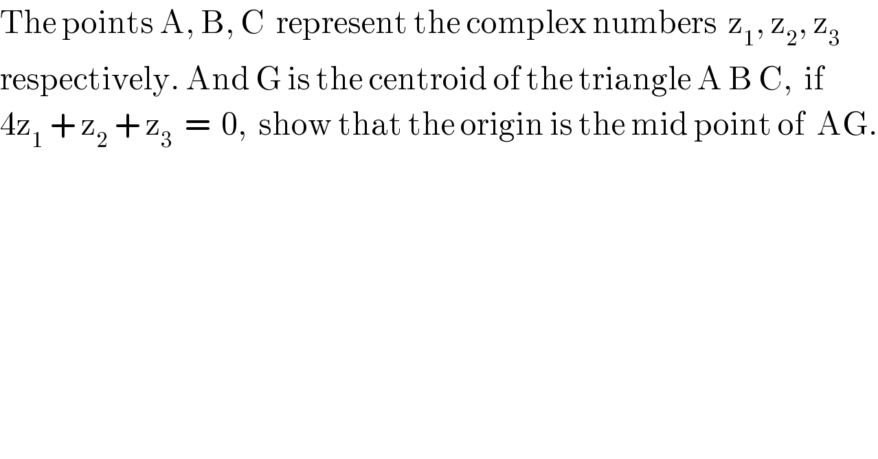 The points A, B, C  represent the complex numbers  z_1 , z_2 , z_3    respectively. And G is the centroid of the triangle A B C,  if  4z_1  + z_2  + z_3   =  0,  show that the origin is the mid point of  AG.  