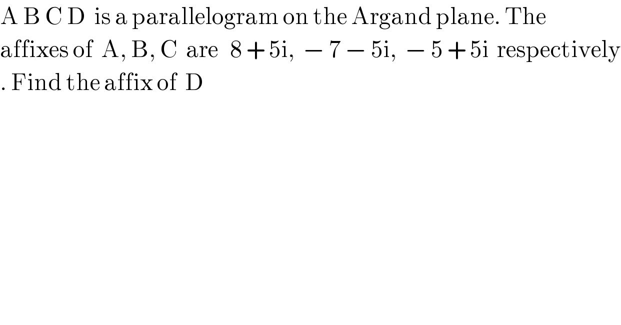 A B C D  is a parallelogram on the Argand plane. The   affixes of  A, B, C  are   8 + 5i,  − 7 − 5i,  − 5 + 5i  respectively  . Find the affix of  D  