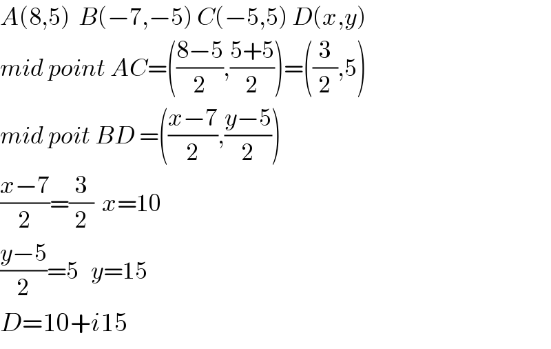 A(8,5)  B(−7,−5) C(−5,5) D(x,y)  mid point AC=(((8−5)/2),((5+5)/2))=((3/2),5)  mid poit BD =(((x−7)/2),((y−5)/2))  ((x−7)/2)=(3/2)  x=10  ((y−5)/2)=5   y=15  D=10+i15  