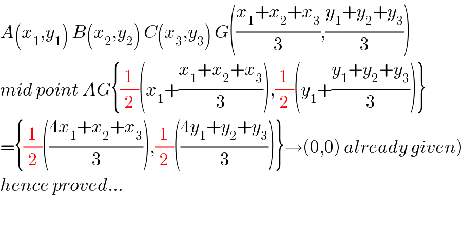 A(x_1 ,y_1 ) B(x_2 ,y_2 ) C(x_3 ,y_3 ) G(((x_1 +x_2 +x_3 )/3),((y_1 +y_2 +y_3 )/3))  mid point AG{(1/2)(x_1 +((x_1 +x_2 +x_3 )/3)),(1/2)(y_1 +((y_1 +y_2 +y_3 )/3))}  ={(1/2)(((4x_1 +x_2 +x_3 )/3)),(1/2)(((4y_1 +y_2 +y_3 )/3))}→(0,0) already given)  hence proved...    