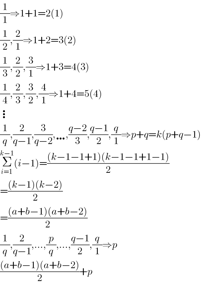 (1/1)⇒1+1=2(1)  (1/2),(2/1)⇒1+2=3(2)  (1/3),(2/2),(3/1)⇒1+3=4(3)  (1/4),(2/3),(3/2),(4/1)⇒1+4=5(4)  ⋮  (1/q),(2/(q−1)),(3/(q−2)),…,((q−2)/3),((q−1)/2),(q/1)⇒p+q=k(p+q−1)  Σ_(i=1) ^(k−1) (i−1)=(((k−1−1+1)(k−1−1+1−1))/2)  =(((k−1)(k−2))/2)  =(((a+b−1)(a+b−2))/2)  (1/q),(2/(q−1)),...,(p/q),...,((q−1)/2),(q/1)⇒p  (((a+b−1)(a+b−2))/2)+p  