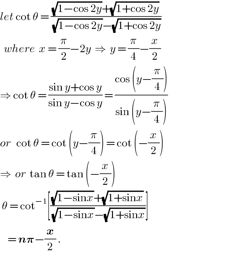 let cot θ = (((√(1−cos 2y))+(√(1+cos 2y)))/((√(1−cos 2y))−(√(1+cos 2y))))    where  x = (π/2)−2y  ⇒  y = (π/4)−(x/2)  ⇒ cot θ = ((sin y+cos y)/(sin y−cos y)) = ((cos (y−(π/4)))/(sin (y−(π/4))))  or   cot θ = cot (y−(π/4)) = cot (−(x/2))  ⇒  or  tan θ = tan (−(x/2))   θ = cot^(−1) [(((√(1−sinx))+(√(1+sinx)))/((√(1−sinx))−(√(1+sinx))))]      = n𝛑−(x/2) .  
