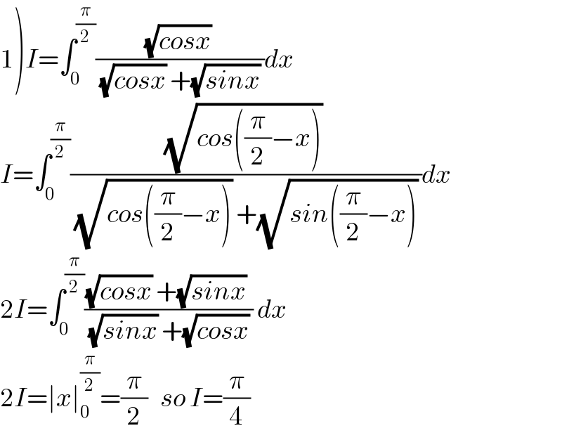 1)I=∫_0 ^(π/2) (((√(cosx)) )/((√(cosx)) +(√(sinx)) ))dx  I=∫_0 ^(π/2) (((√(cos((π/2)−x))) )/((√(cos((π/2)−x))) +(√(sin((π/2)−x))) ))dx  2I=∫_0 ^(π/2) (((√(cosx)) +(√(sinx)) )/((√(sinx)) +(√(cosx)) )) dx  2I=∣x∣_0 ^(π/2) =(π/2)   so I=(π/4)  