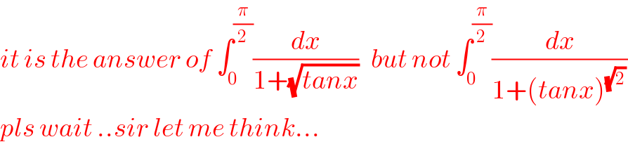 it is the answer of ∫_0 ^(π/2) (dx/(1+(√(tanx))))   but not ∫_0 ^(π/2) (dx/(1+(tanx)^((√2) ) ))  pls wait ..sir let me think...  