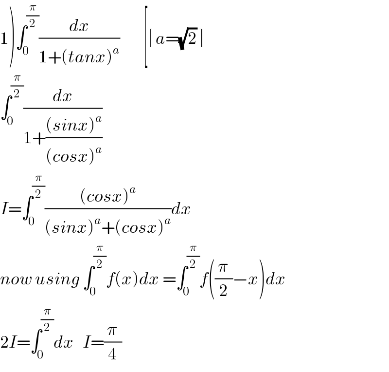 1)∫_0 ^(π/2) (dx/(1+(tanx)^a ))        [[ a=(√2) ]  ∫_0 ^(π/2) (dx/(1+(((sinx)^a )/((cosx)^a ))))  I=∫_0 ^(π/2) (((cosx)^a )/((sinx)^a +(cosx)^a ))dx  now using ∫_0 ^(π/2) f(x)dx =∫_0 ^(π/2) f((π/2)−x)dx  2I=∫_0 ^(π/2) dx   I=(π/4)  