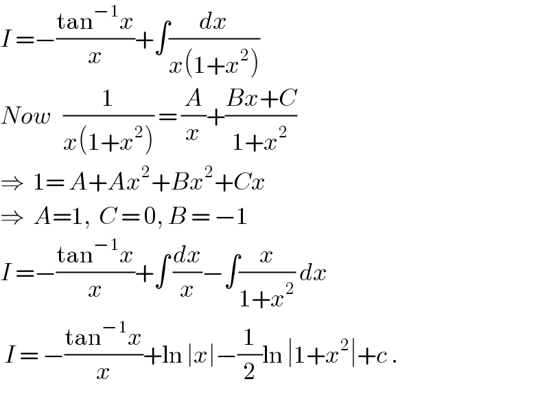 I =−((tan^(−1) x)/x)+∫(dx/(x(1+x^2 )))  Now   (1/(x(1+x^2 ))) = (A/x)+((Bx+C)/(1+x^2 ))  ⇒  1= A+Ax^2 +Bx^2 +Cx  ⇒  A=1,  C = 0, B = −1  I =−((tan^(−1) x)/x)+∫ (dx/x)−∫(x/(1+x^2 )) dx   I = −((tan^(−1) x)/x)+ln ∣x∣−(1/2)ln ∣1+x^2 ∣+c .  