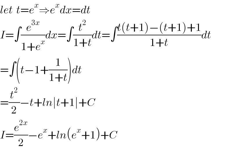 let  t=e^x ⇒e^x dx=dt  I=∫(e^(3x) /(1+e^x ))dx=∫(t^2 /(1+t))dt=∫((t(t+1)−(t+1)+1)/(1+t))dt  =∫(t−1+(1/(1+t)))dt  =(t^2 /2)−t+ln∣t+1∣+C  I=(e^(2x) /2)−e^x +ln(e^x +1)+C  