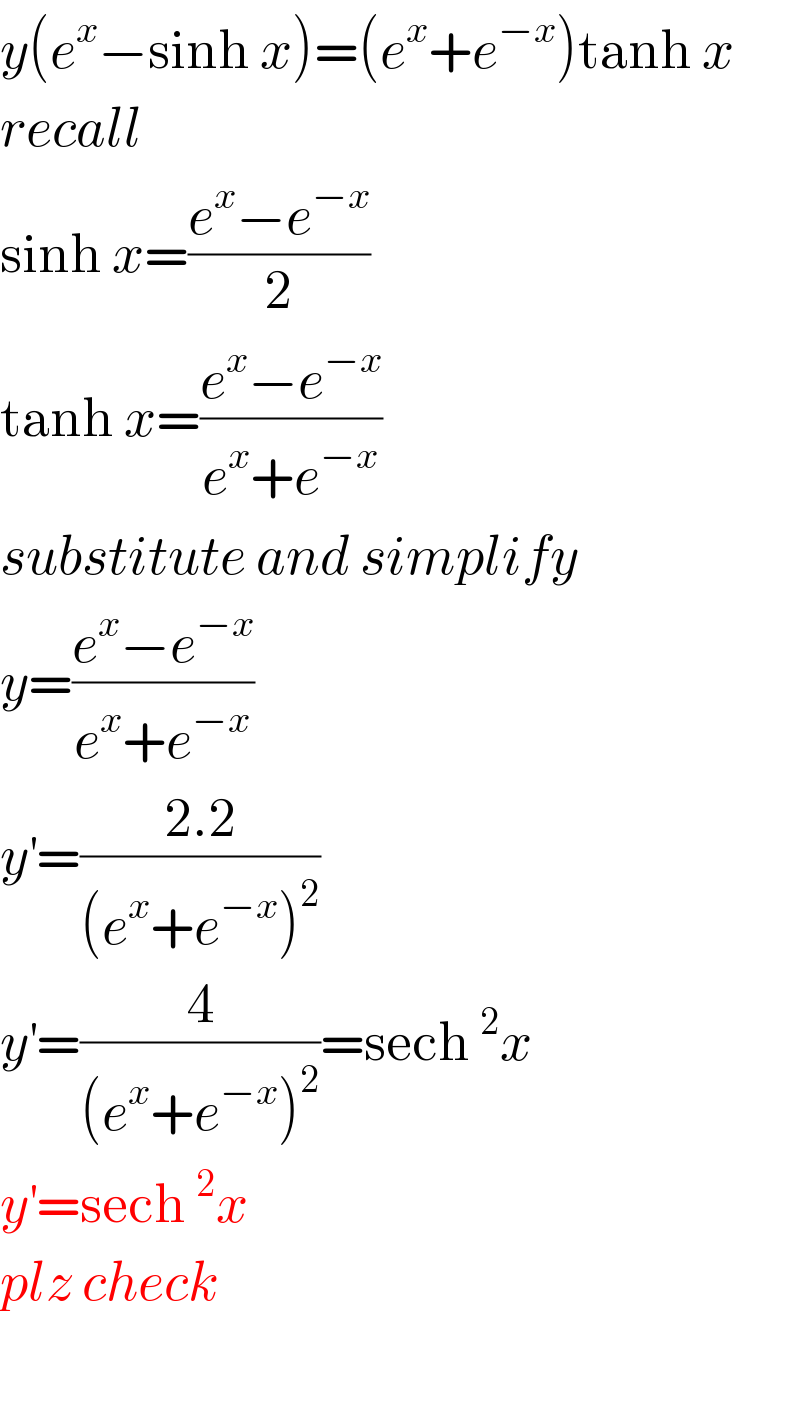 y(e^x −sinh x)=(e^x +e^(−x) )tanh x  recall  sinh x=((e^x −e^(−x) )/2)  tanh x=((e^x −e^(−x) )/(e^x +e^(−x) ))  substitute and simplify  y=((e^x −e^(−x) )/(e^x +e^(−x) ))  y^′ =((2.2)/((e^x +e^(−x) )^2 ))   y^′ =(4/((e^x +e^(−x) )^2 ))=sech^2 x  y^′ =sech^2 x  plz check    