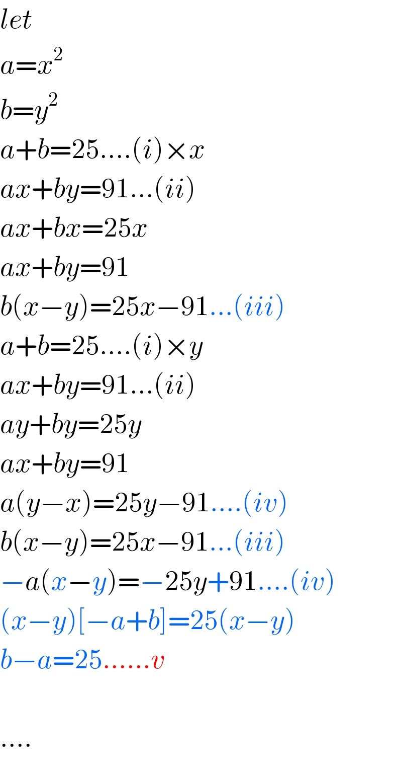 let  a=x^2   b=y^2   a+b=25....(i)×x  ax+by=91...(ii)  ax+bx=25x  ax+by=91  b(x−y)=25x−91...(iii)  a+b=25....(i)×y  ax+by=91...(ii)  ay+by=25y  ax+by=91  a(y−x)=25y−91....(iv)  b(x−y)=25x−91...(iii)  −a(x−y)=−25y+91....(iv)  (x−y)[−a+b]=25(x−y)  b−a=25......v    ....  