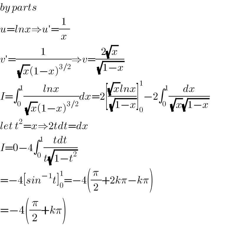 by parts  u=lnx⇒u′=(1/x)  v′=(1/((√x)(1−x)^(3/2) ))⇒v=((2(√x))/(√(1−x)))  I=∫_0 ^1 ((lnx)/((√x)(1−x)^(3/2) ))dx=2[(((√x)lnx)/(√(1−x)))]_0 ^1 −2∫_0 ^1 (dx/((√x)(√(1−x))))  let t^2 =x⇒2tdt=dx  I=0−4∫_0 ^1 ((tdt)/(t(√(1−t^2 ))))  =−4[sin^(−1) t]_0 ^1 =−4((π/2)+2kπ−kπ)  =−4((π/2)+kπ)    