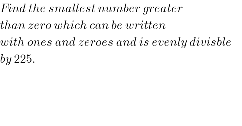 Find the smallest number greater  than zero which can be written  with ones and zeroes and is evenly divisble  by 225.  