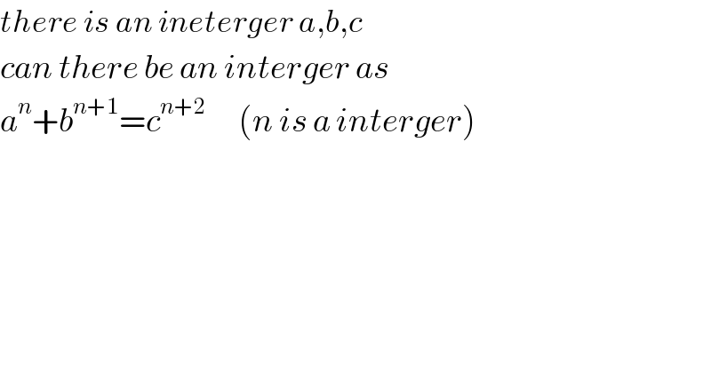 there is an ineterger a,b,c  can there be an interger as   a^n +b^(n+1) =c^(n+2)       (n is a interger)    