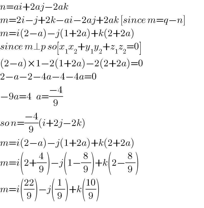 n=ai+2aj−2ak  m=2i−j+2k−ai−2aj+2ak [since m=q−n]  m=i(2−a)−j(1+2a)+k(2+2a)  since m⊥p so[x_1 x_2 +y_1 y_2 +z_1 z_2 =0]  (2−a)×1−2(1+2a)−2(2+2a)=0  2−a−2−4a−4−4a=0  −9a=4   a=((−4)/9)  so n=((−4)/9)(i+2j−2k)  m=i(2−a)−j(1+2a)+k(2+2a)  m=i(2+(4/9))−j(1−(8/9))+k(2−(8/9))  m=i(((22)/9))−j((1/9))+k(((10)/9))  