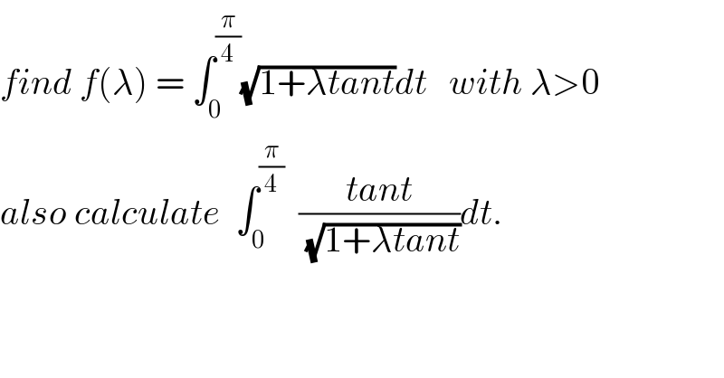 find f(λ) = ∫_0 ^(π/4) (√(1+λtant))dt   with λ>0  also calculate  ∫_0 ^(π/4)   ((tant)/(√(1+λtant)))dt.  