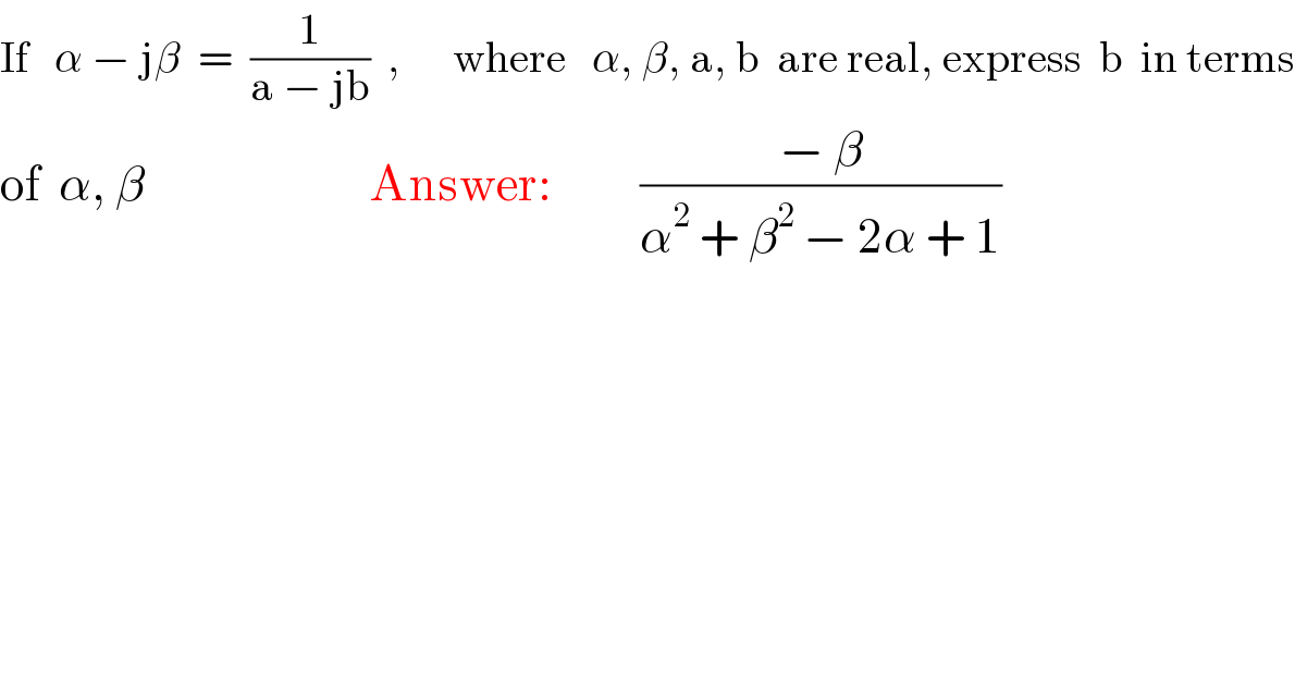 If   α − jβ  =  (1/(a − jb))  ,      where   α, β, a, b  are real, express  b  in terms  of  α, β                          Answer:          ((− β)/(α^2  + β^2  − 2α + 1))  